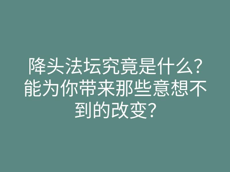 降头法坛究竟是什么？能为你带来那些意想不到的改变？