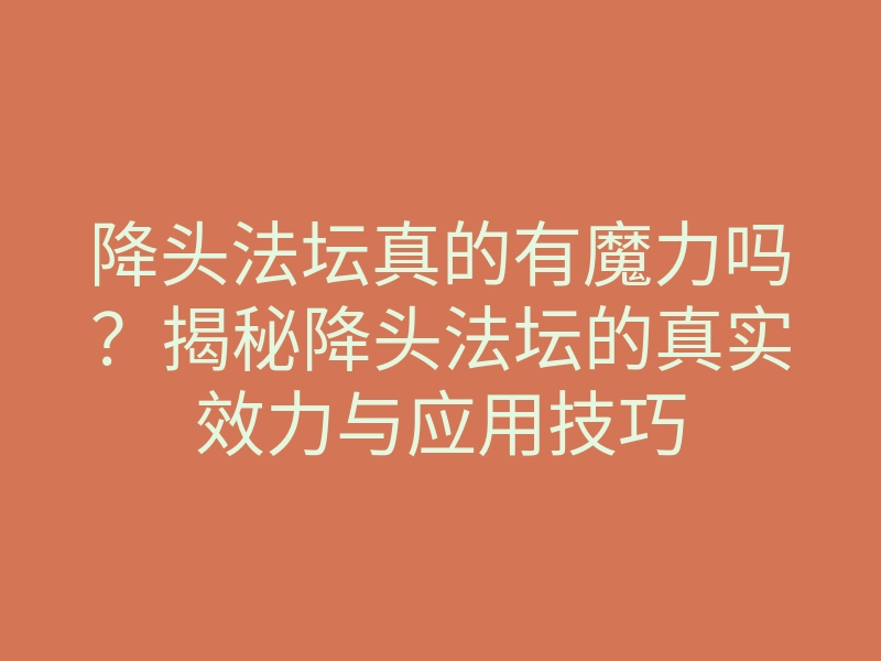 降头法坛真的有魔力吗?揭秘降头法坛的真实效力与应用技巧