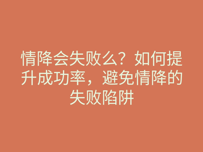 情降会失败么?如何提升成功率,避免情降的失败陷阱