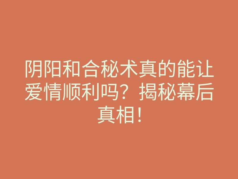 阴阳和合秘术真的能让爱情顺利吗？揭秘幕后真相！