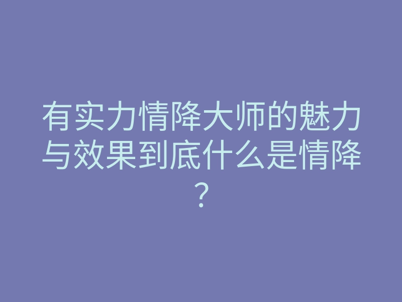有实力情降大师的魅力与效果到底什么是情降?