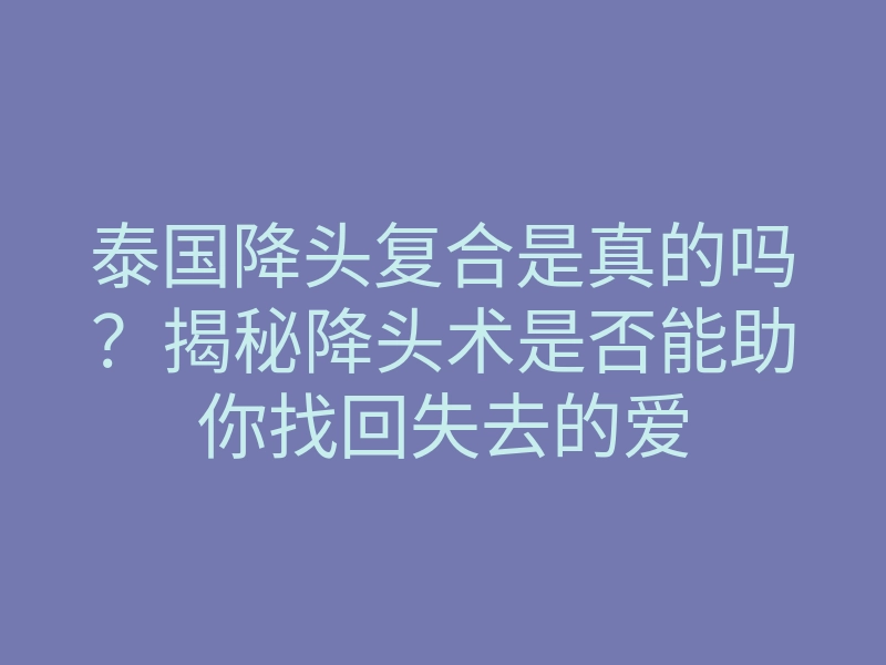 泰国降头复合是真的吗？揭秘降头术是否能助你找回失去的爱