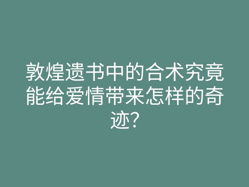 敦煌遗书中的合术究竟能给爱情带来怎样的奇迹?