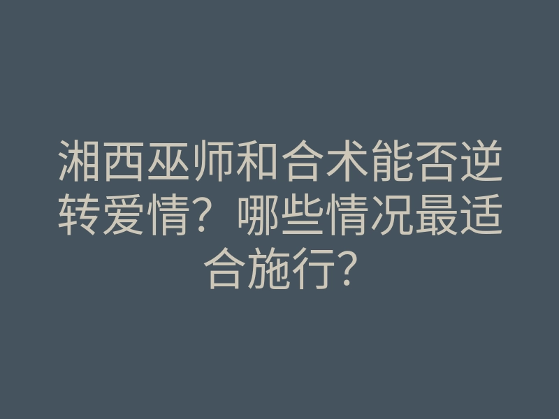 湘西巫师和合术能否逆转爱情?哪些情况最适合施行?