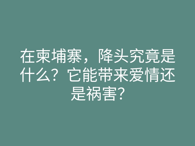 在柬埔寨,降头究竟是什么?它能带来爱情还是祸害?