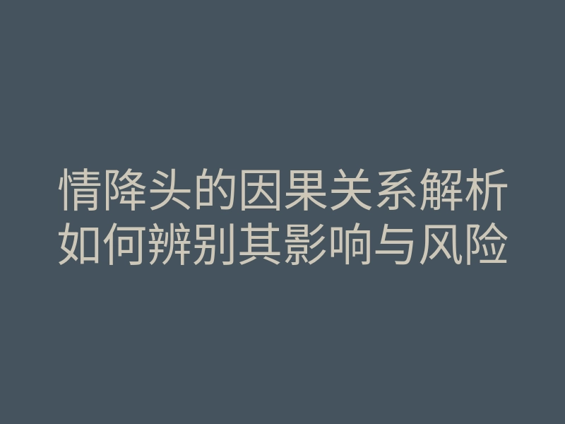 情降头的因果关系解析如何辨别其影响与风险