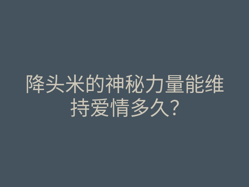 降头米的神秘力量能维持爱情多久?