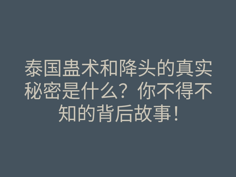 泰国蛊术和降头的真实秘密是什么?你不得不知的背后故事!