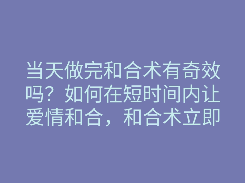 当天做完和合术有奇效吗?如何在短时间内让爱情和合,和合术立即见效的方法