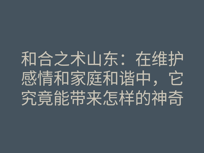 和合之术山东:在维护感情和家庭和谐中,它究竟能带来怎样的神奇效果?