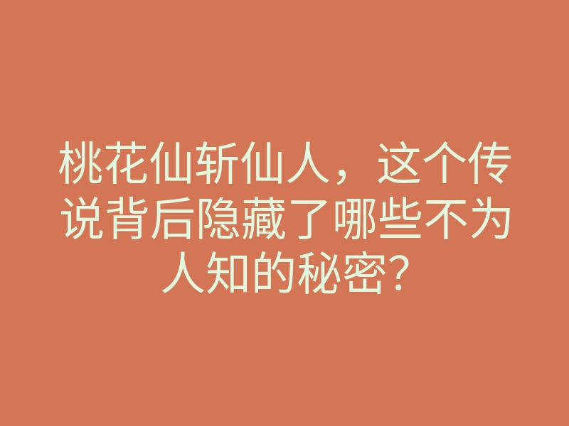桃花仙斩仙人,这个传说背后隐藏了哪些不为人知的秘密?