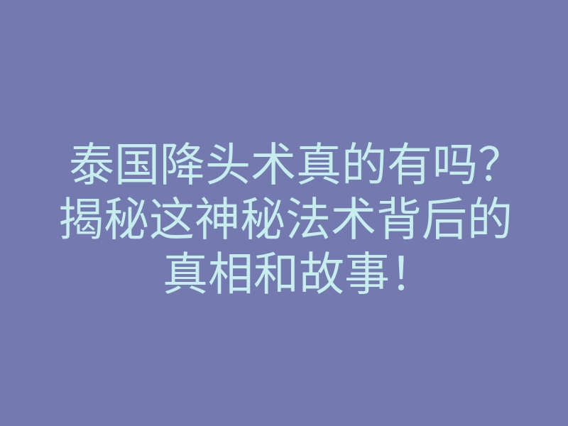 泰国降头术真的有吗?揭秘这神秘法术背后的真相和故事!
