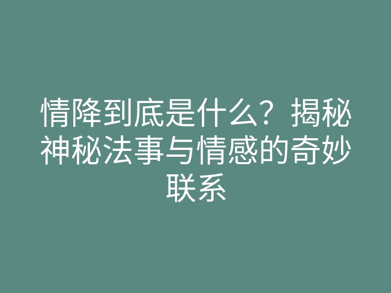 情降到底是什么?揭秘神秘法事与情感的奇妙联系