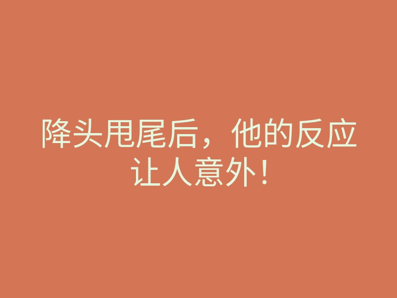 降头甩尾后,他的反应让人意外!