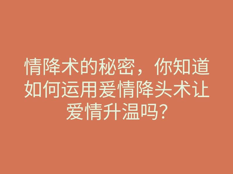 情降术的秘密,你知道如何运用爰情降头术让爱情升温吗?
