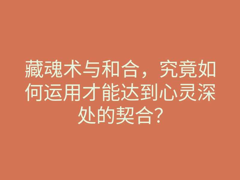 藏魂术与和合,究竟如何运用才能达到心灵深处的契合?