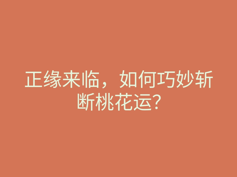正缘来临,如何巧妙斩断桃花运?