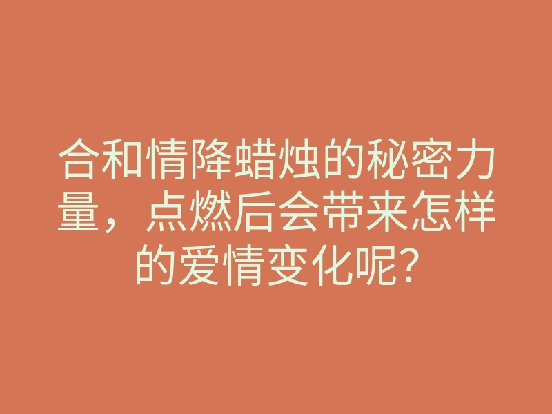 合和情降蜡烛的秘密力量,点燃后会带来怎样的爱情变化呢?