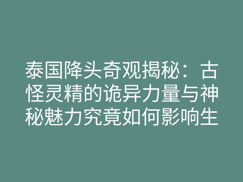 泰国降头奇观揭秘:古怪灵精的诡异力量与神秘魅力究竟如何影响生活?