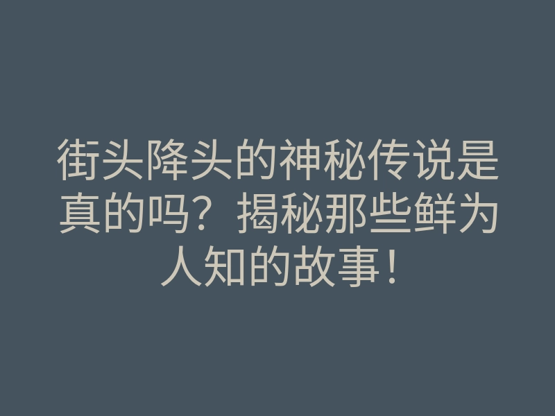 街头降头的神秘传说是真的吗?揭秘那些鲜为人知的故事!