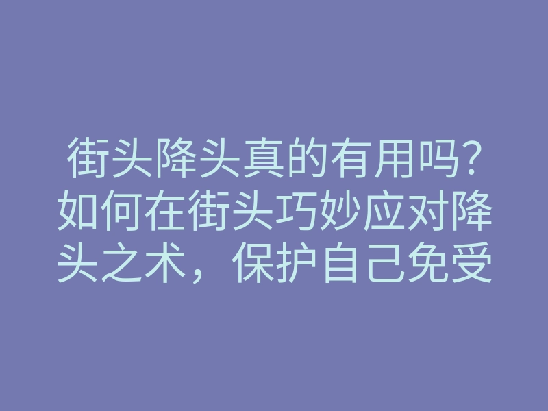街头降头真的有用吗?如何在街头巧妙应对降头之术,保护自己免受影响