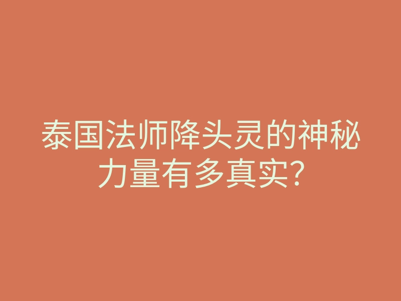 泰国法师降头灵的神秘力量有多真实？