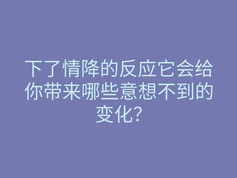 下了情降的反应它会给你带来哪些意想不到的变化?