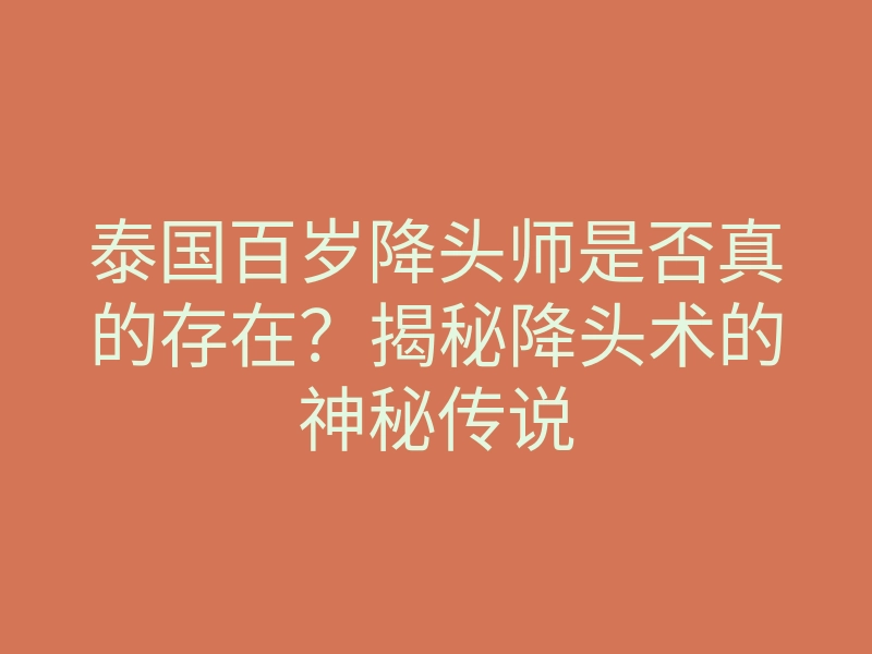 泰国百岁降头师是否真的存在?揭秘降头术的神秘传说