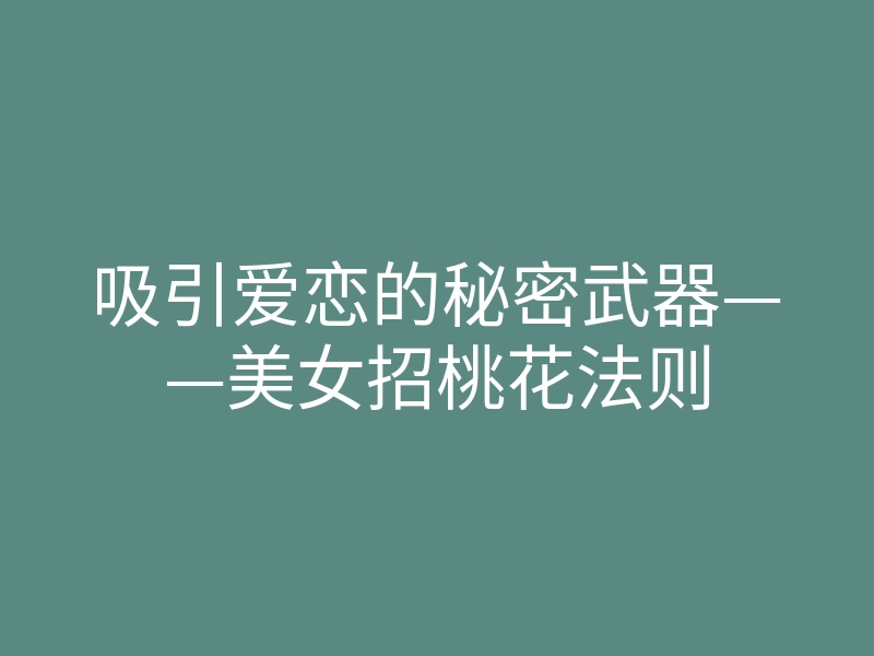 吸引爱恋的秘密武器——美女招桃花法则