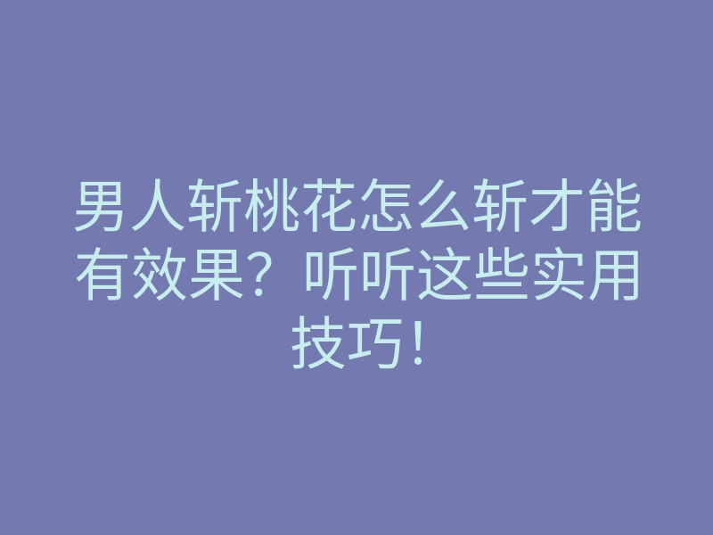 男人斩桃花怎么斩才能有效果?听听这些实用技巧!