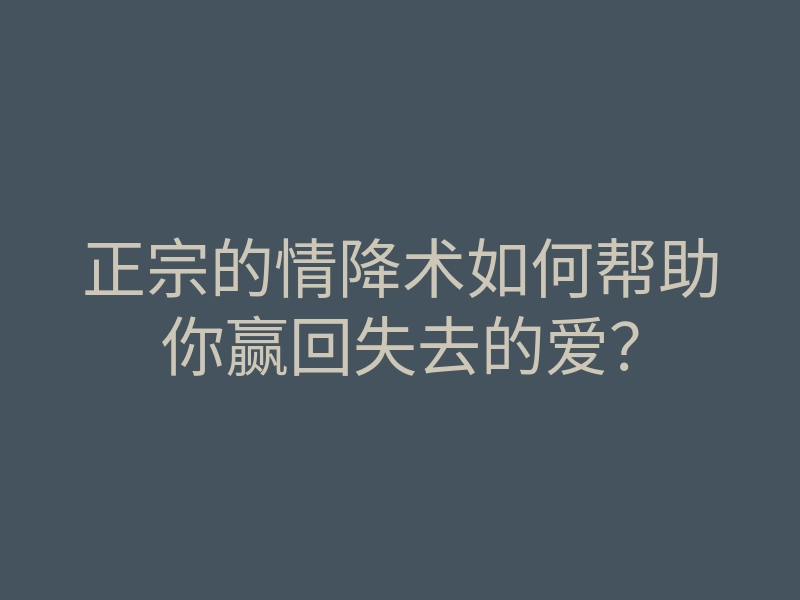 正宗的情降术如何帮助你赢回失去的爱?