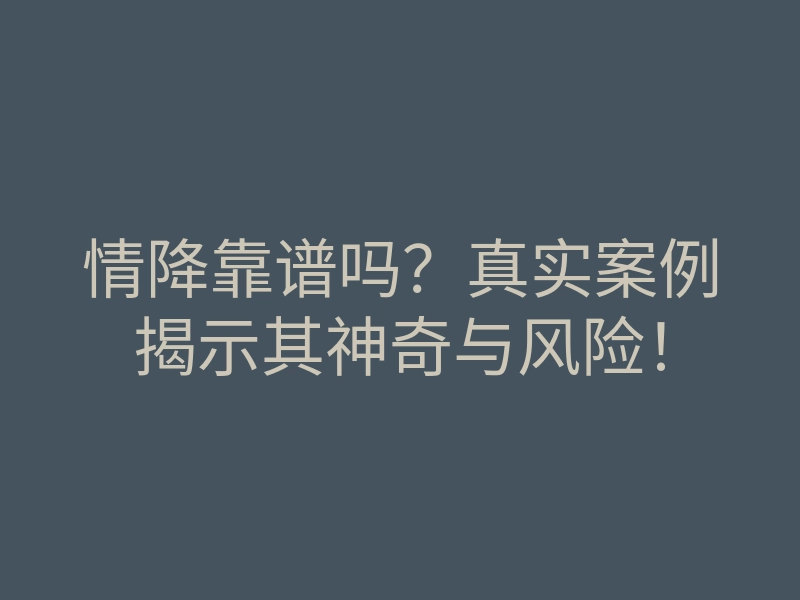 情降靠谱吗?真实案例揭示其神奇与风险!