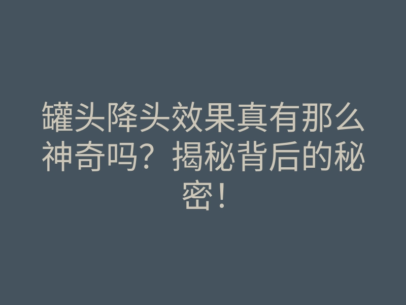 罐头降头效果真有那么神奇吗?揭秘背后的秘密!