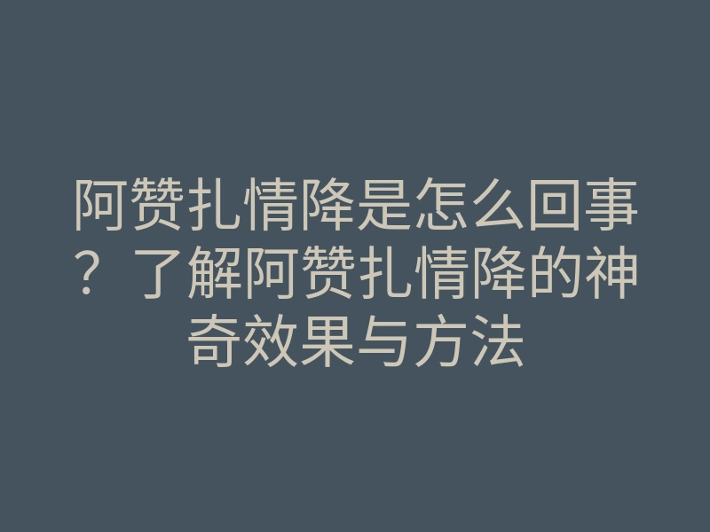 阿赞扎情降是怎么回事?了解阿赞扎情降的神奇效果与方法