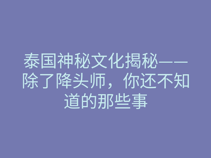 泰国神秘文化揭秘——除了降头师，你还不知道的那些事