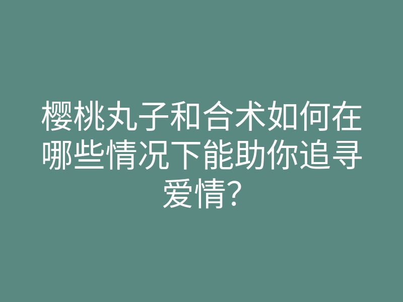 樱桃丸子和合术如何在哪些情况下能助你追寻爱情?