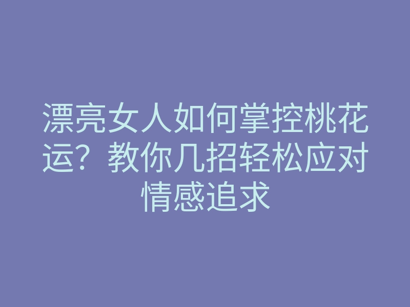 漂亮女人如何掌控桃花运?教你几招轻松应对情感追求