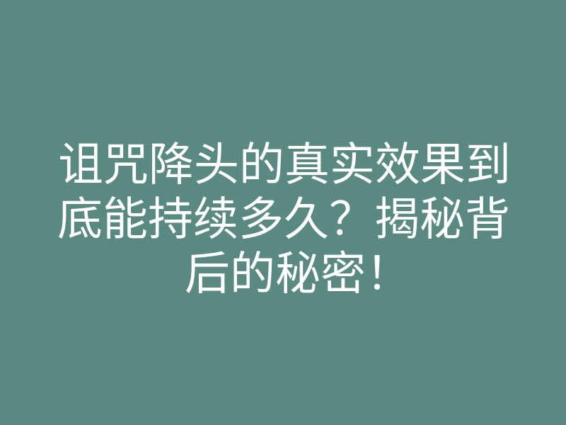 诅咒降头的真实效果到底能持续多久?揭秘背后的秘密!