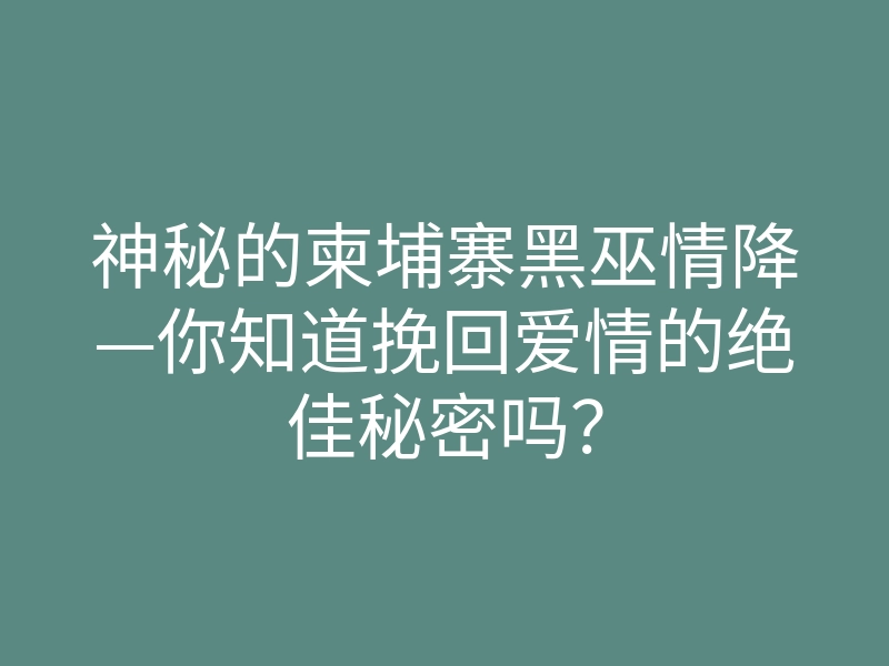 神秘的柬埔寨黑巫情降—你知道挽回爱情的绝佳秘密吗?