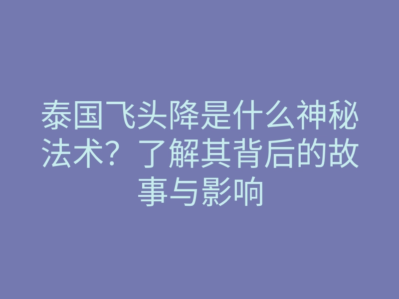 泰国飞头降是什么神秘法术?了解其背后的故事与影响