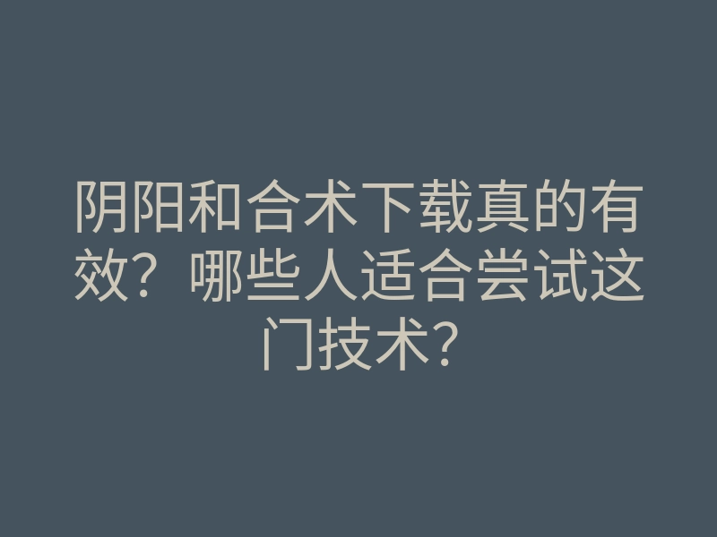 阴阳和合术下载真的有效?哪些人适合尝试这门技术?