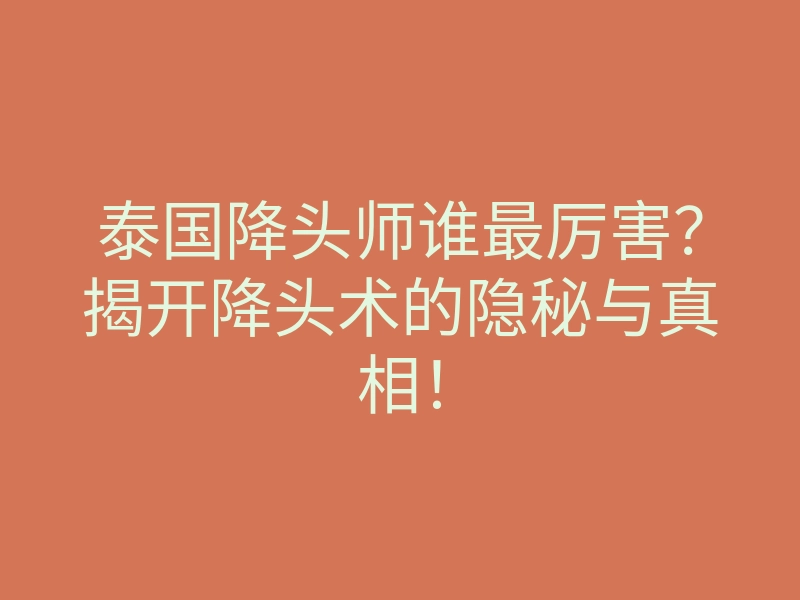泰国降头师谁最厉害?揭开降头术的隐秘与真相!