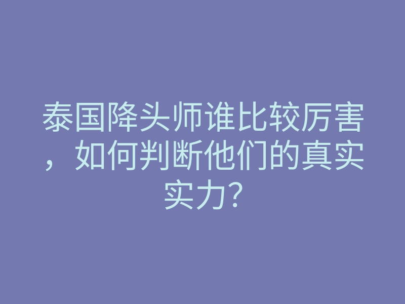泰国降头师谁比较厉害，如何判断他们的真实实力？
