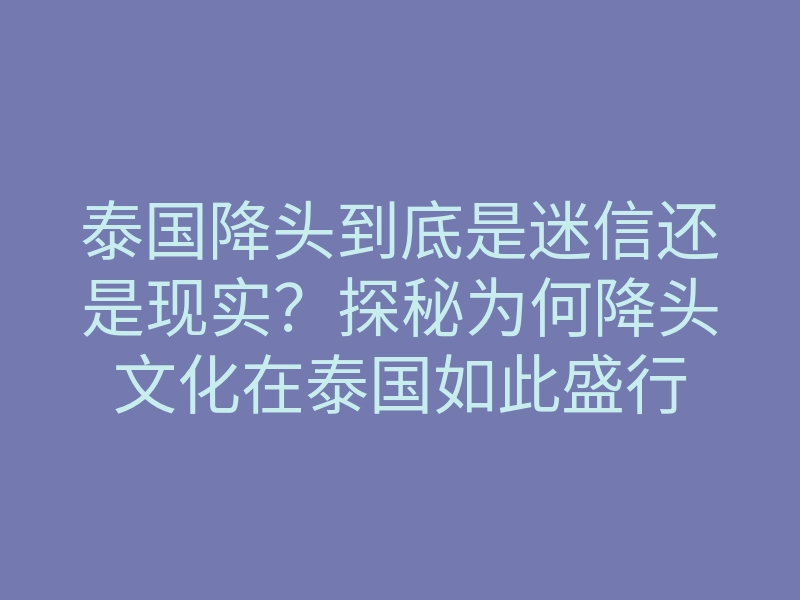 泰国降头到底是迷信还是现实?探秘为何降头文化在泰国如此盛行