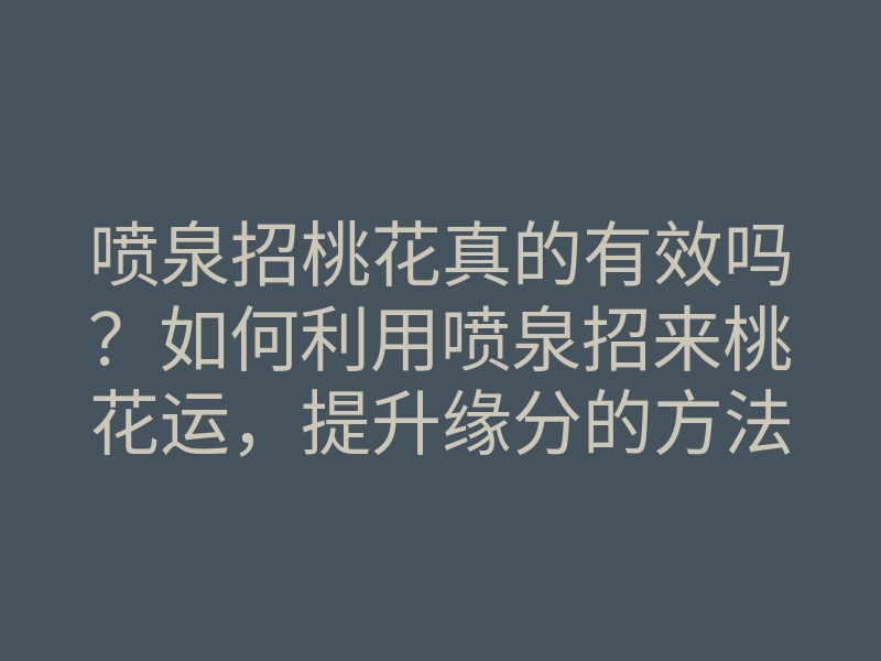 喷泉招桃花真的有效吗?如何利用喷泉招来桃花运,提升缘分的方法与技巧