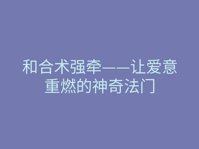 和合术强牵——让爱意重燃的神奇法门