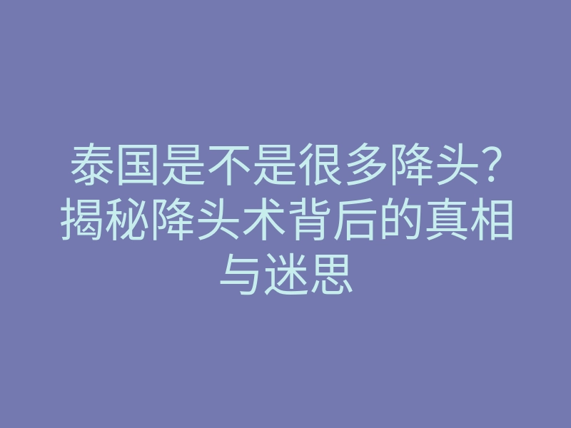 泰国是不是很多降头?揭秘降头术背后的真相与迷思