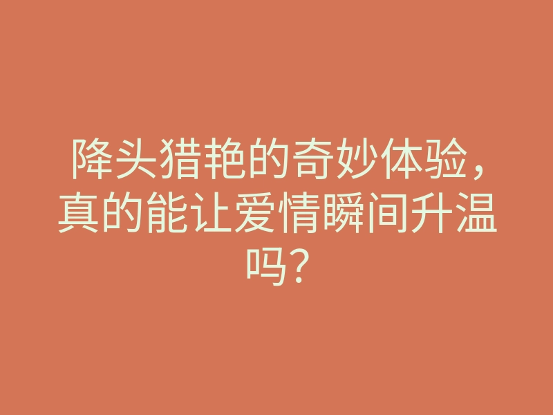 降头猎艳的奇妙体验,真的能让爱情瞬间升温吗?