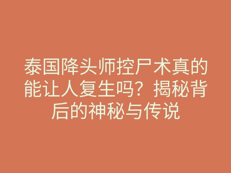 泰国降头师控尸术真的能让人复生吗?揭秘背后的神秘与传说