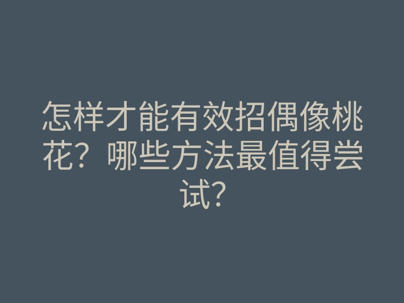 怎样才能有效招偶像桃花?哪些方法最值得尝试?